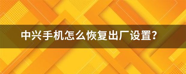 中兴手机怎用局还制剂把么恢复出厂设置？