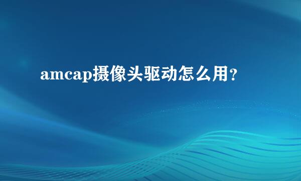 amcap摄像头驱动怎么用？