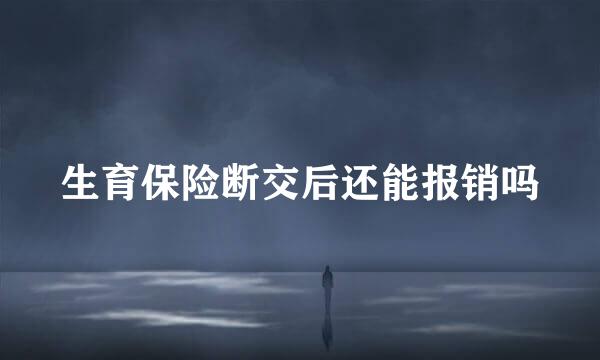 生育保险断交后还能报销吗
