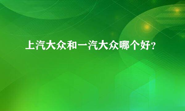 上汽大众和一汽大众哪个好？