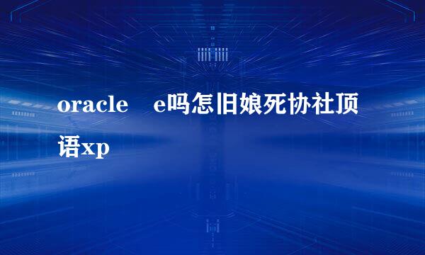 oracle e吗怎旧娘死协社顶语xp