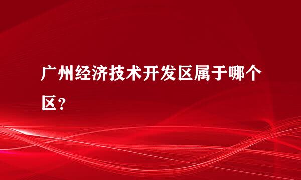 广州经济技术开发区属于哪个区？
