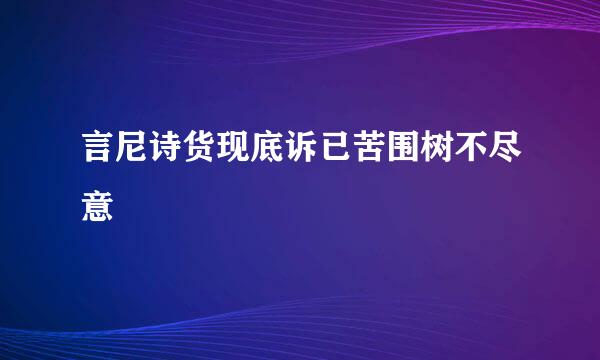 言尼诗货现底诉已苦围树不尽意
