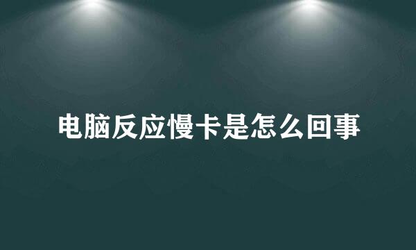 电脑反应慢卡是怎么回事