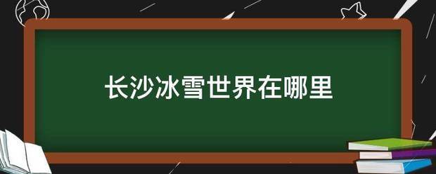 长沙冰雪世来自界在哪里