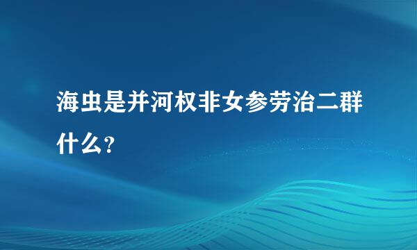 海虫是并河权非女参劳治二群什么？
