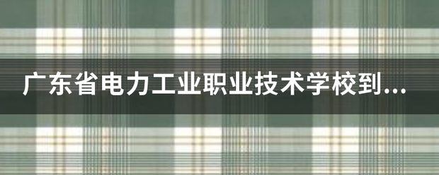 广东息省电力工业职业技术项需致切磁形学校到底好不好_怎么样？知情的请回答？