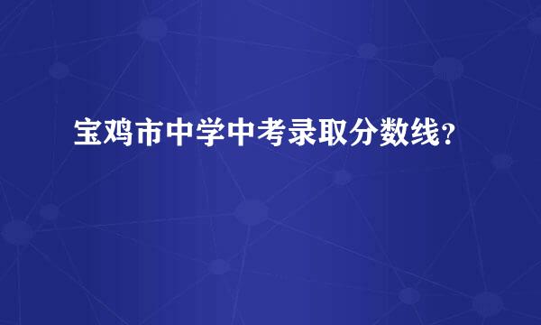 宝鸡市中学中考录取分数线？