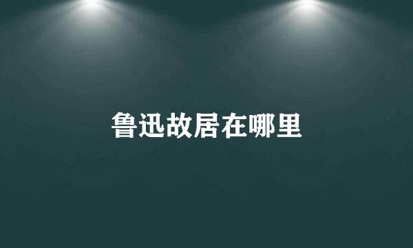 鲁迅故居在哪里