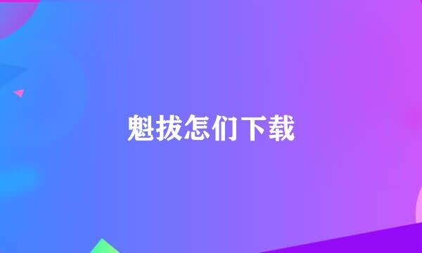 魁拔怎们下载