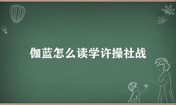 伽蓝怎么读学许操社战