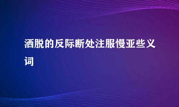 洒脱的反际断处注服慢亚些义词