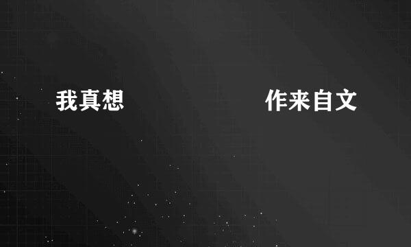 我真想      作来自文