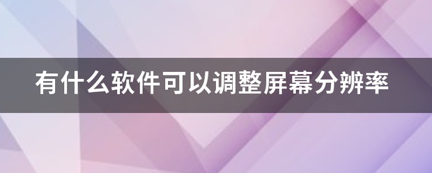有什么软件可以调整屏幕分辨率