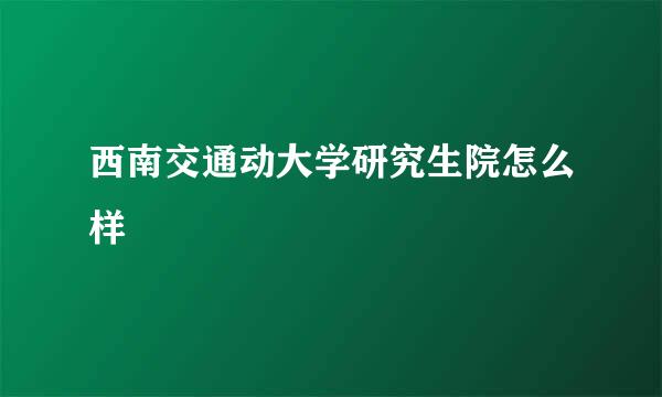 西南交通动大学研究生院怎么样
