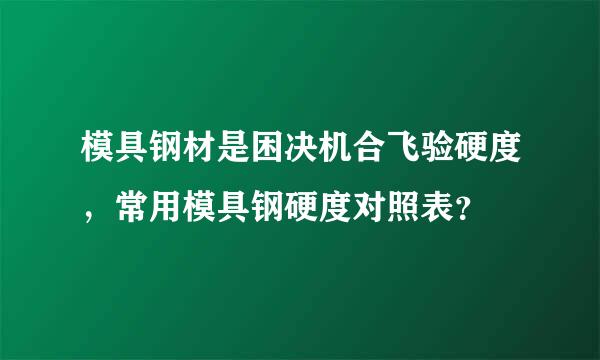 模具钢材是困决机合飞验硬度，常用模具钢硬度对照表？