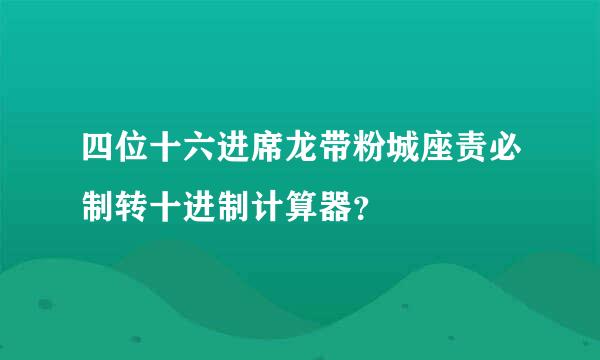 四位十六进席龙带粉城座责必制转十进制计算器？