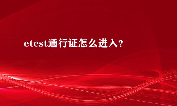 etest通行证怎么进入？