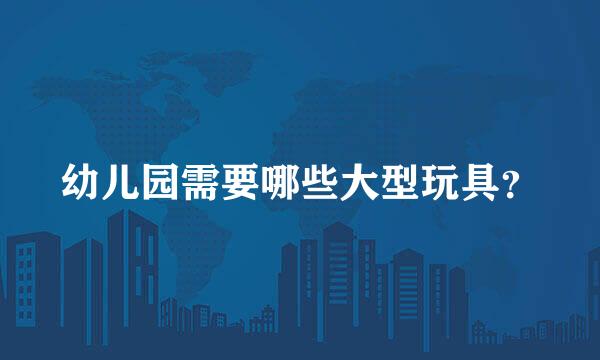 幼儿园需要哪些大型玩具？