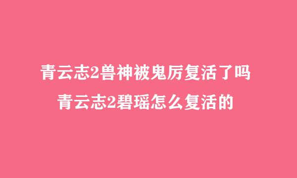 青云志2兽神被鬼厉复活了吗 青云志2碧瑶怎么复活的
