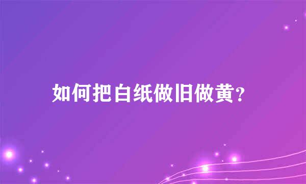 如何把白纸做旧做黄？