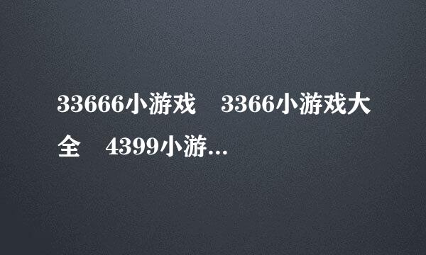 33666小游戏 3366小游戏大全 4399小游戏大全 7k7k小游戏来自大全 双人小游戏
