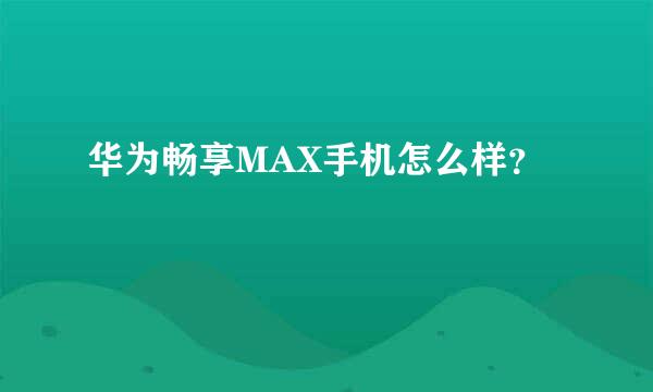 华为畅享MAX手机怎么样？