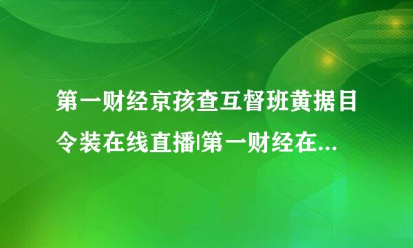 第一财经京孩查互督班黄据目令装在线直播|第一财经在线直播哪儿有