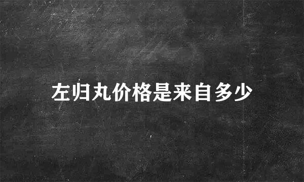 左归丸价格是来自多少