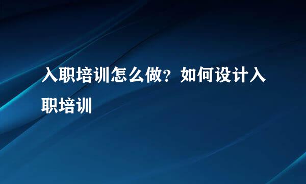 入职培训怎么做？如何设计入职培训