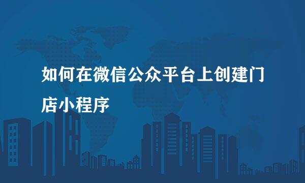 如何在微信公众平台上创建门店小程序