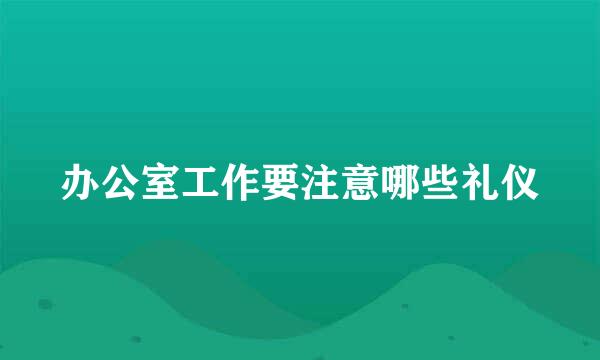 办公室工作要注意哪些礼仪