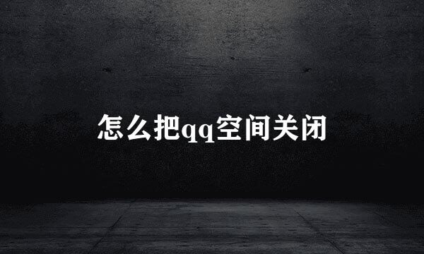 怎么把qq空间关闭
