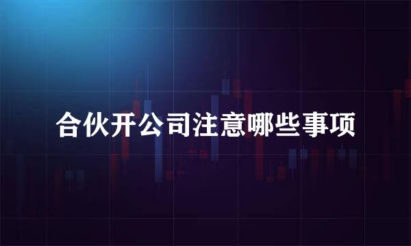 合伙开公司注意哪些事项