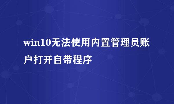 win10无法使用内置管理员账户打开自带程序