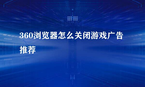 360浏览器怎么关闭游戏广告推荐