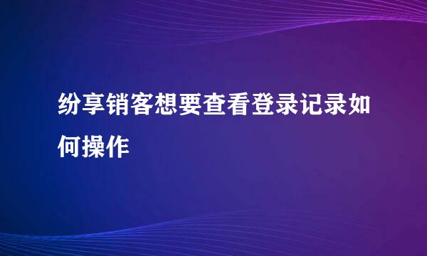 纷享销客想要查看登录记录如何操作
