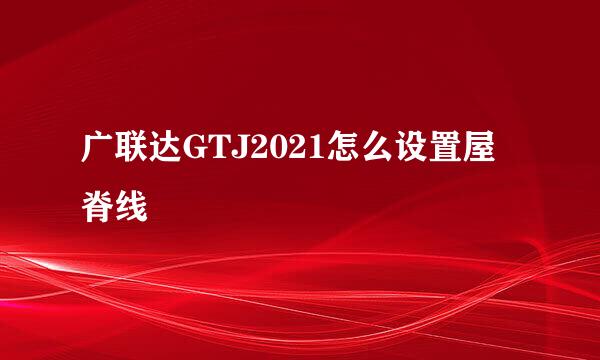 广联达GTJ2021怎么设置屋脊线
