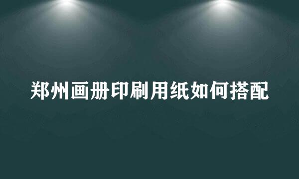 郑州画册印刷用纸如何搭配