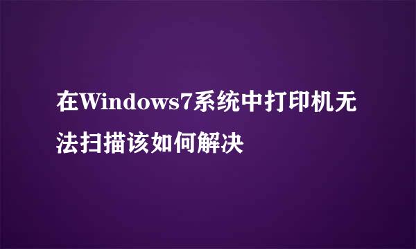 在Windows7系统中打印机无法扫描该如何解决