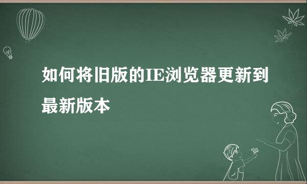 如何将旧版的IE浏览器更新到最新版本
