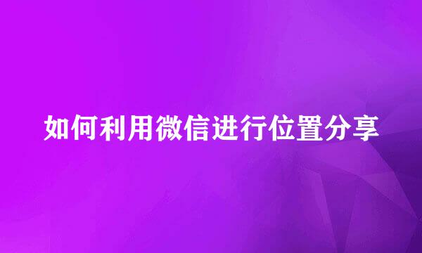 如何利用微信进行位置分享