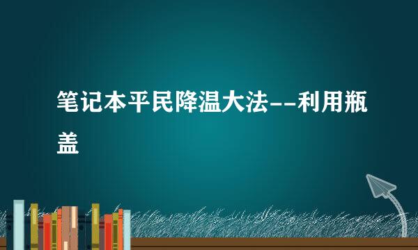 笔记本平民降温大法--利用瓶盖