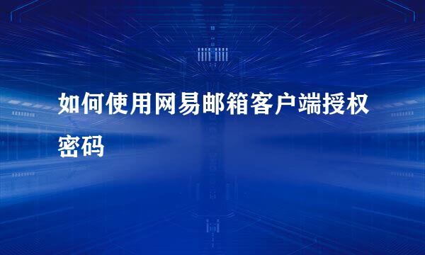 如何使用网易邮箱客户端授权密码