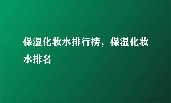 保湿化妆水排行榜，保湿化妆水排名