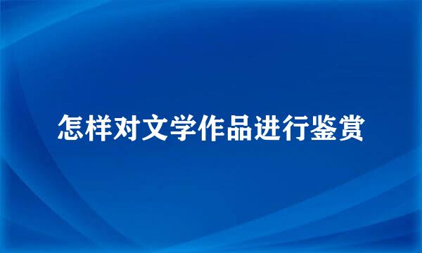 怎样对文学作品进行鉴赏