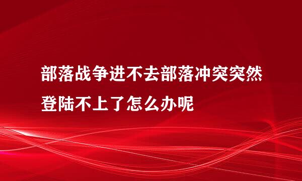 部落战争进不去部落冲突突然登陆不上了怎么办呢