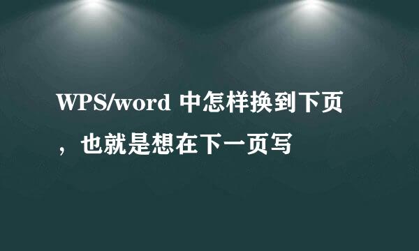 WPS/word 中怎样换到下页，也就是想在下一页写