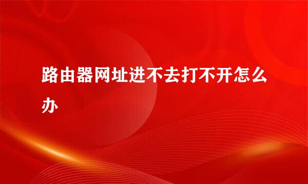 路由器网址进不去打不开怎么办