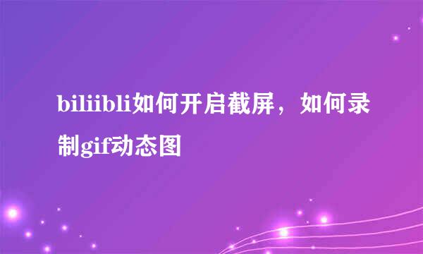biliibli如何开启截屏，如何录制gif动态图
